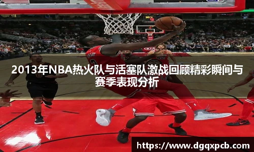 2013年NBA热火队与活塞队激战回顾精彩瞬间与赛季表现分析