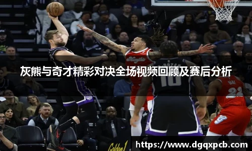 灰熊与奇才精彩对决全场视频回顾及赛后分析